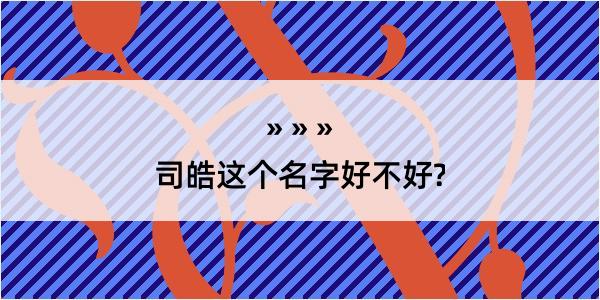 司皓这个名字好不好?