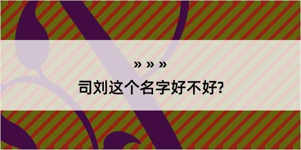 司刘这个名字好不好?