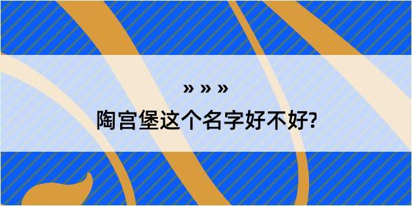 陶宫堡这个名字好不好?