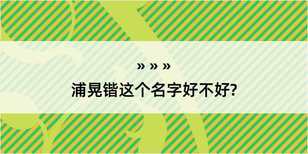 浦晃锴这个名字好不好?