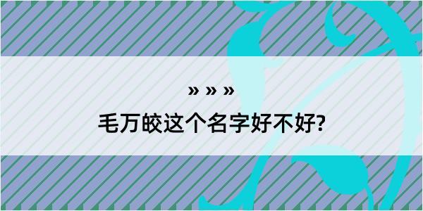 毛万皎这个名字好不好?