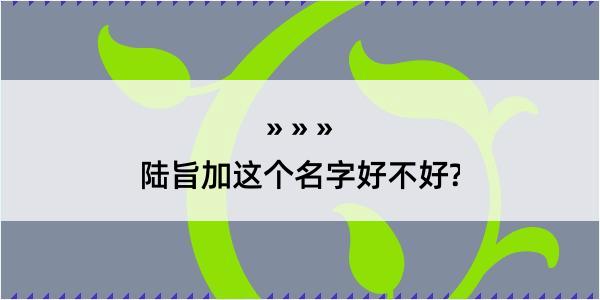 陆旨加这个名字好不好?