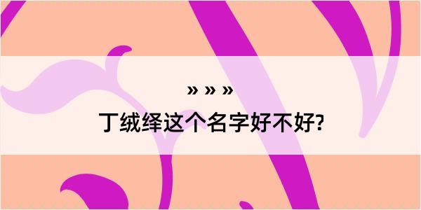 丁绒绎这个名字好不好?