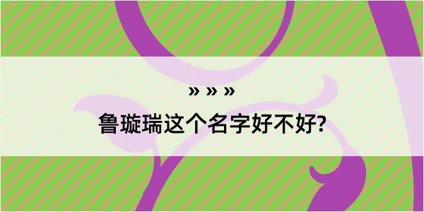 鲁璇瑞这个名字好不好?